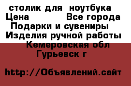 столик для  ноутбука › Цена ­ 1 200 - Все города Подарки и сувениры » Изделия ручной работы   . Кемеровская обл.,Гурьевск г.